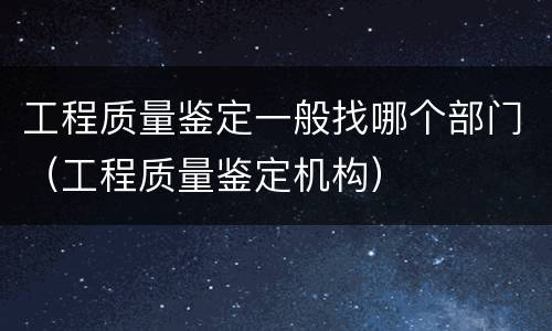 工程质量鉴定一般找哪个部门（工程质量鉴定机构）