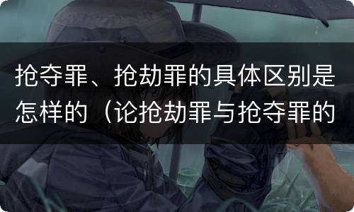 抢夺罪、抢劫罪的具体区别是怎样的（论抢劫罪与抢夺罪的界限）