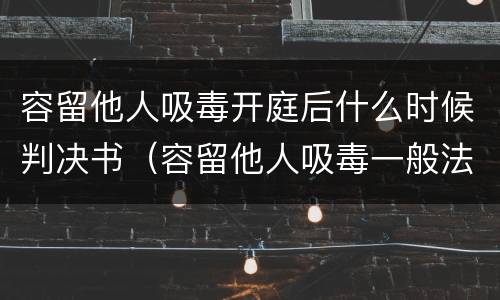 容留他人吸毒开庭后什么时候判决书（容留他人吸毒一般法院多久会判）