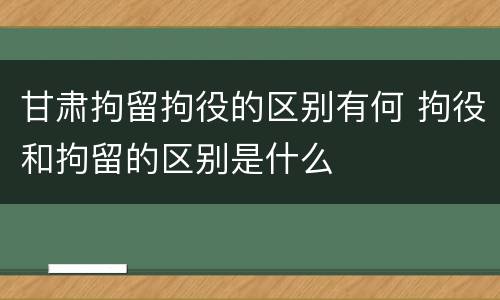 甘肃拘留拘役的区别有何 拘役和拘留的区别是什么