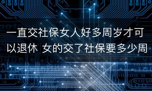 一直交社保女人好多周岁才可以退休 女的交了社保要多少周岁才可以拿工资