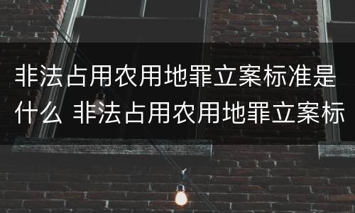 非法占用农用地罪立案标准是什么 非法占用农用地罪立案标准是什么规定