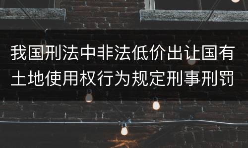 我国刑法中非法低价出让国有土地使用权行为规定刑事刑罚内容是什么