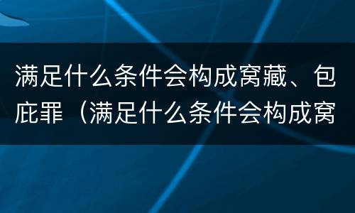 满足什么条件会构成窝藏、包庇罪（满足什么条件会构成窝藏,包庇罪呢）