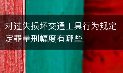 对过失损坏交通工具行为规定定罪量刑幅度有哪些