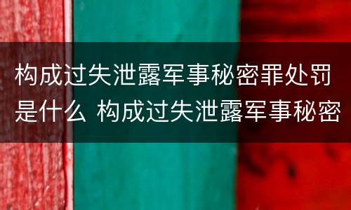 构成过失泄露军事秘密罪处罚是什么 构成过失泄露军事秘密罪处罚是什么意思