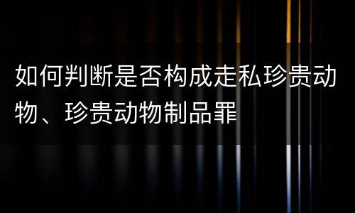 如何判断是否构成走私珍贵动物、珍贵动物制品罪