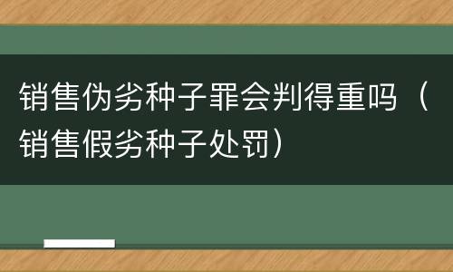 销售伪劣种子罪会判得重吗（销售假劣种子处罚）