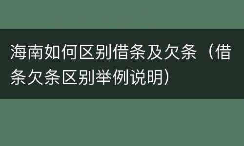 海南如何区别借条及欠条（借条欠条区别举例说明）