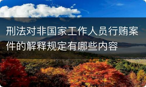 刑法对非国家工作人员行贿案件的解释规定有哪些内容