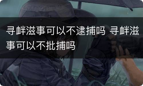 寻衅滋事可以不逮捕吗 寻衅滋事可以不批捕吗