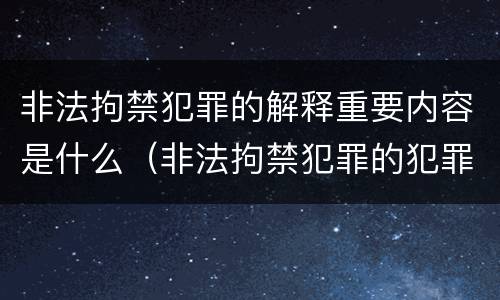 非法拘禁犯罪的解释重要内容是什么（非法拘禁犯罪的犯罪构成条件）