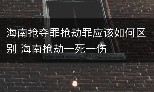 海南抢夺罪抢劫罪应该如何区别 海南抢劫一死一伤