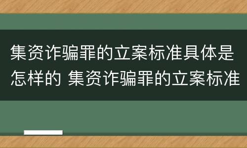 集资诈骗罪的立案标准具体是怎样的 集资诈骗罪的立案标准量刑