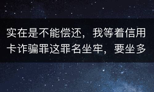 实在是不能偿还，我等着信用卡诈骗罪这罪名坐牢，要坐多少年