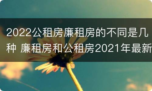 2022公租房廉租房的不同是几种 廉租房和公租房2021年最新通知