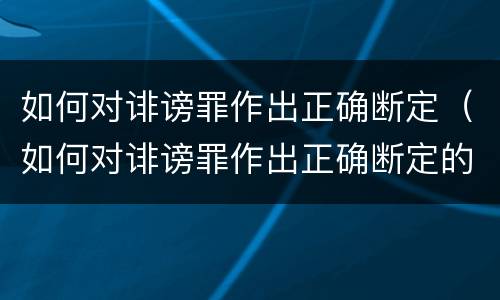 如何对诽谤罪作出正确断定（如何对诽谤罪作出正确断定的认定）