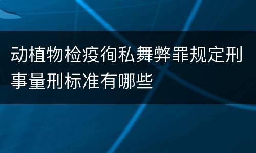 动植物检疫徇私舞弊罪规定刑事量刑标准有哪些