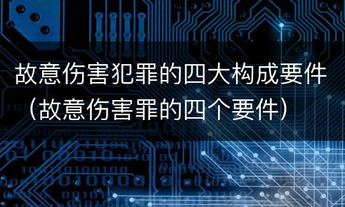 故意伤害犯罪的四大构成要件（故意伤害罪的四个要件）