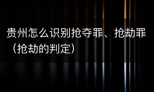 贵州怎么识别抢夺罪、抢劫罪（抢劫的判定）