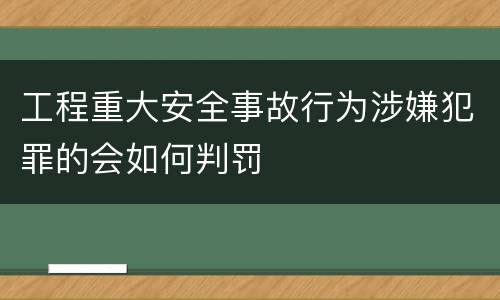 工程重大安全事故行为涉嫌犯罪的会如何判罚