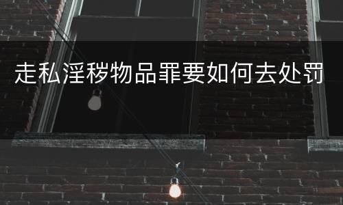 走私淫秽物品罪要如何去处罚