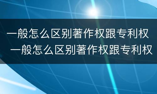 一般怎么区别著作权跟专利权 一般怎么区别著作权跟专利权呢