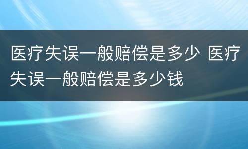 医疗失误一般赔偿是多少 医疗失误一般赔偿是多少钱