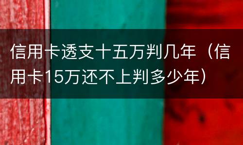 信用卡透支十五万判几年（信用卡15万还不上判多少年）