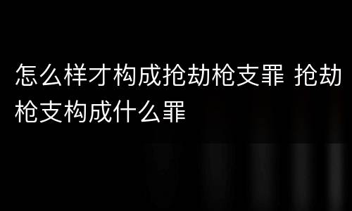 怎么样才构成抢劫枪支罪 抢劫枪支构成什么罪