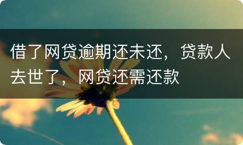 借了网贷逾期还未还，贷款人去世了，网贷还需还款