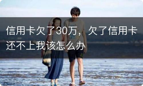 信用卡欠了30万，欠了信用卡还不上我该怎么办