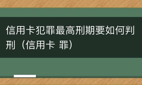 信用卡犯罪最高刑期要如何判刑（信用卡 罪）