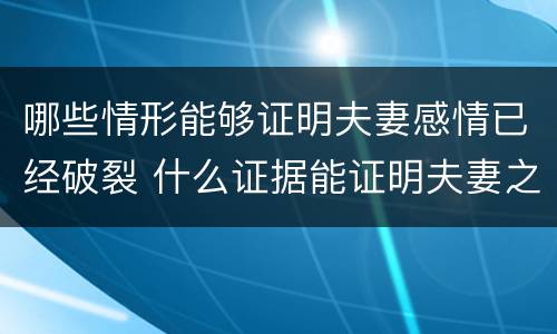 哪些情形能够证明夫妻感情已经破裂 什么证据能证明夫妻之间感情破裂