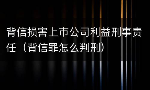 背信损害上市公司利益刑事责任（背信罪怎么判刑）