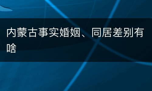 内蒙古事实婚姻、同居差别有啥