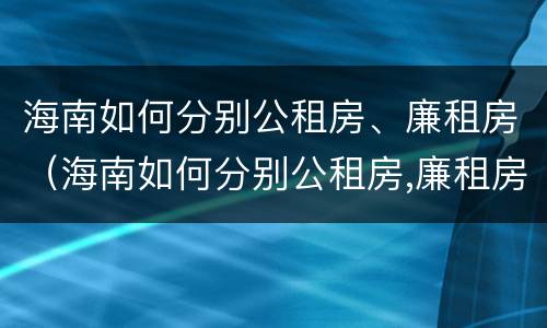 海南如何分别公租房、廉租房（海南如何分别公租房,廉租房）