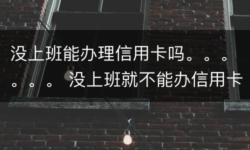 没上班能办理信用卡吗。。。。。。 没上班就不能办信用卡吗