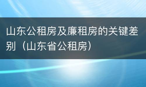 山东公租房及廉租房的关键差别（山东省公租房）