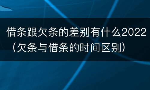借条跟欠条的差别有什么2022（欠条与借条的时间区别）
