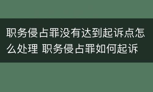 职务侵占罪没有达到起诉点怎么处理 职务侵占罪如何起诉