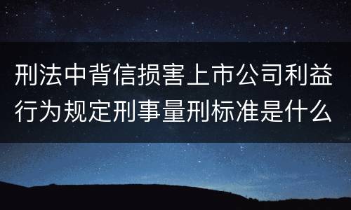 刑法中背信损害上市公司利益行为规定刑事量刑标准是什么