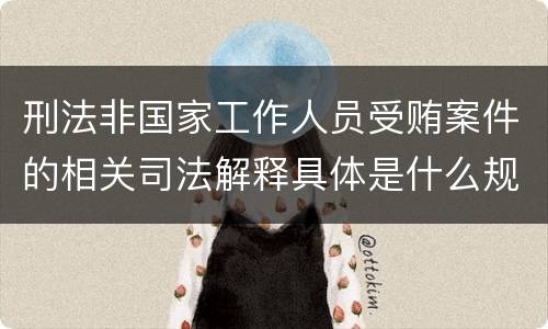 刑法非国家工作人员受贿案件的相关司法解释具体是什么规定