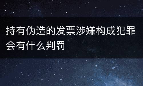 持有伪造的发票涉嫌构成犯罪会有什么判罚
