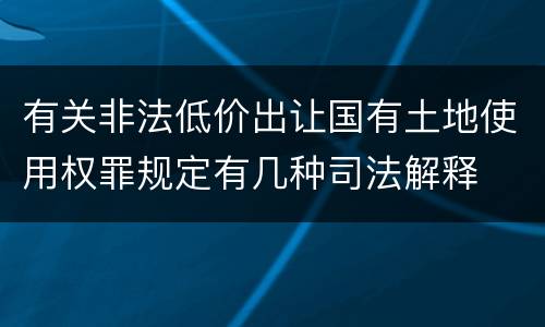 有关非法低价出让国有土地使用权罪规定有几种司法解释