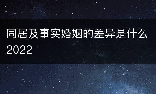 同居及事实婚姻的差异是什么2022