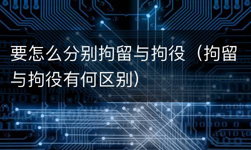 要怎么分别拘留与拘役（拘留与拘役有何区别）
