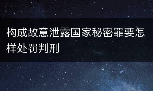 构成故意泄露国家秘密罪要怎样处罚判刑