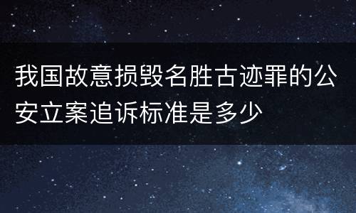 我国故意损毁名胜古迹罪的公安立案追诉标准是多少