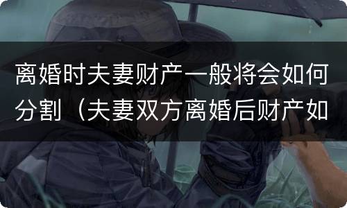 离婚时夫妻财产一般将会如何分割（夫妻双方离婚后财产如何分割）
